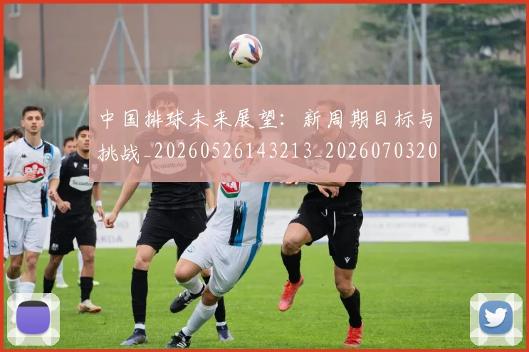 中国排球未来展望:新周期目标与挑战_20260526143213_20260703205102